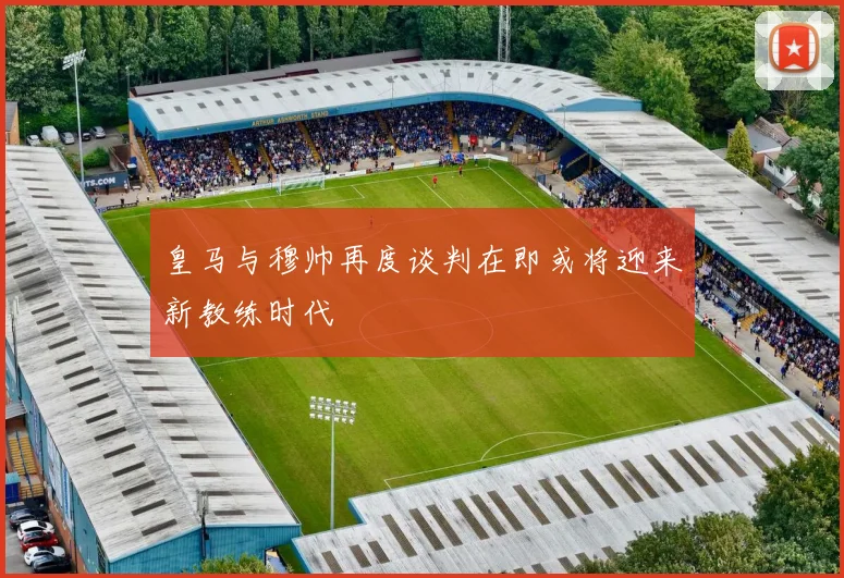 皇马与穆帅再度谈判在即或将迎来新教练时代