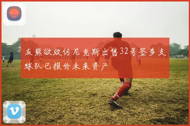 灰熊欲效仿尼克斯出售32号签多支球队已报价未来资产