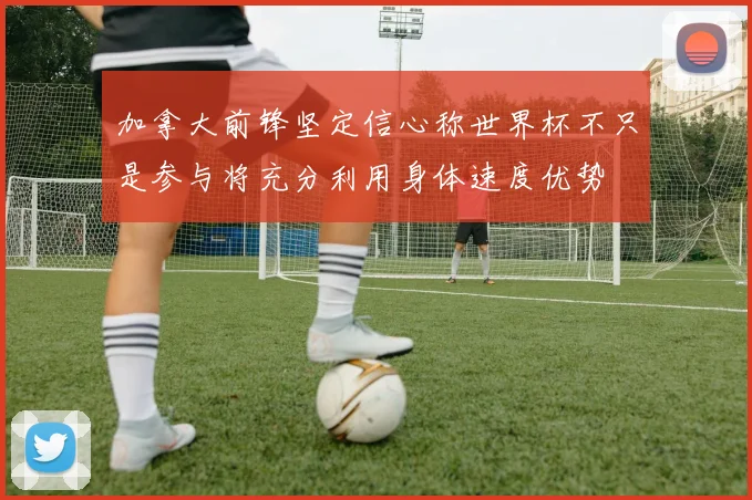 加拿大前锋坚定信心称世界杯不只是参与将充分利用身体速度优势