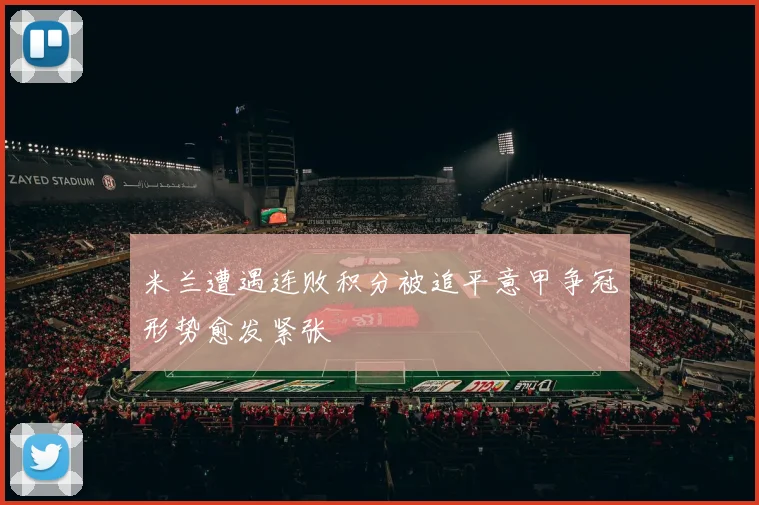米兰遭遇连败积分被追平意甲争冠形势愈发紧张