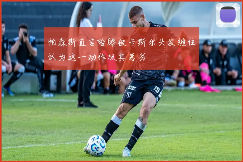 帕森斯直言哈滕被卡斯尔头发缠住认为这一动作极其恶劣