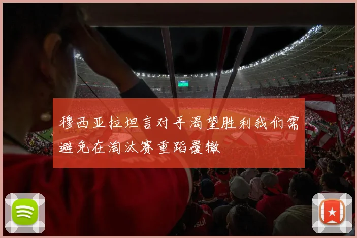 穆西亚拉坦言对手渴望胜利我们需避免在淘汰赛重蹈覆辙
