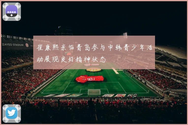 崔康熙亲临青岛参与中韩青少年活动展现良好精神状态