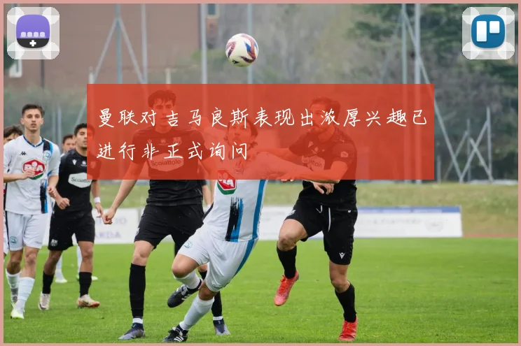 曼联对吉马良斯表现出浓厚兴趣已进行非正式询问