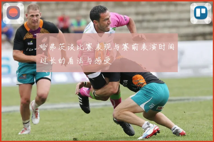 哈弗茨谈比赛表现与赛前表演时间过长的看法与感受