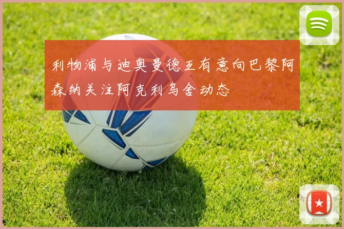 利物浦与迪奥曼德互有意向巴黎阿森纳关注阿克利乌舍动态