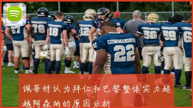佩蒂特认为拜仁和巴黎整体实力超越阿森纳的原因分析