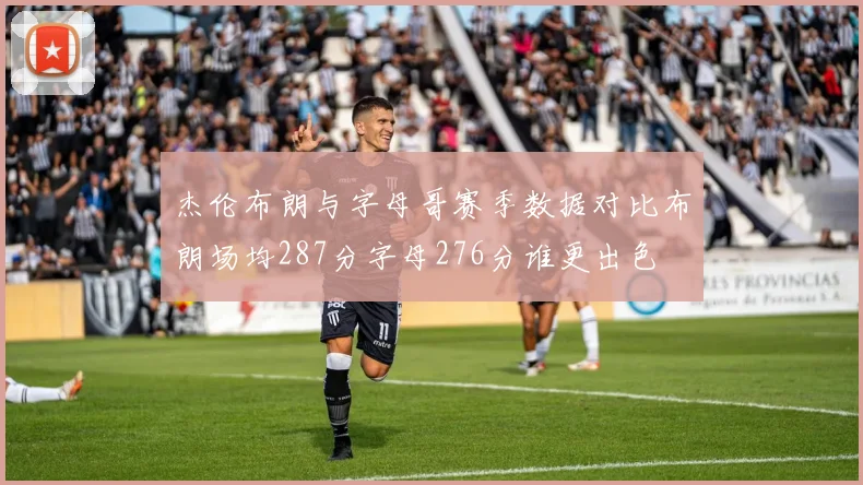 杰伦布朗与字母哥赛季数据对比布朗场均287分字母276分谁更出色