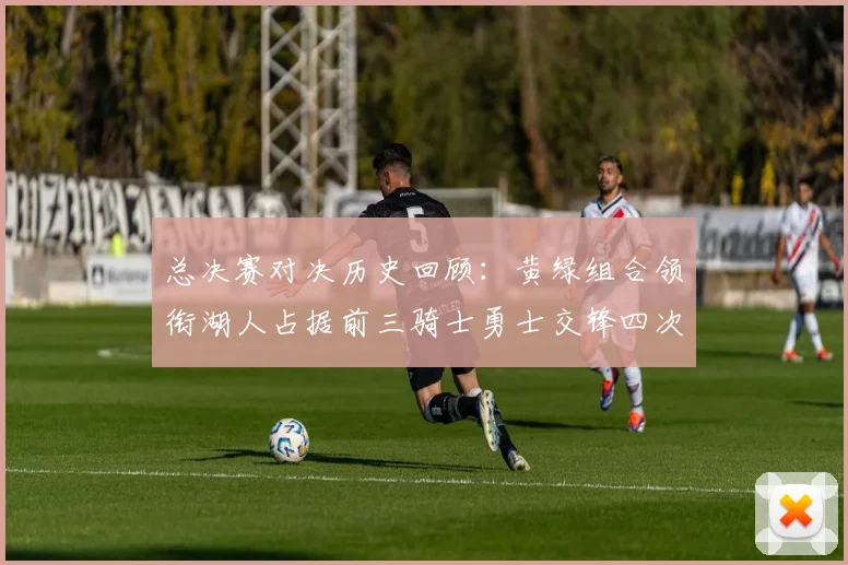 总决赛对决历史回顾：黄绿组合领衔湖人占据前三骑士勇士交锋四次