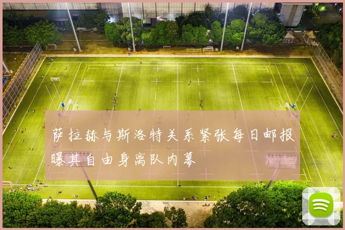 萨拉赫与斯洛特关系紧张每日邮报曝其自由身离队内幕