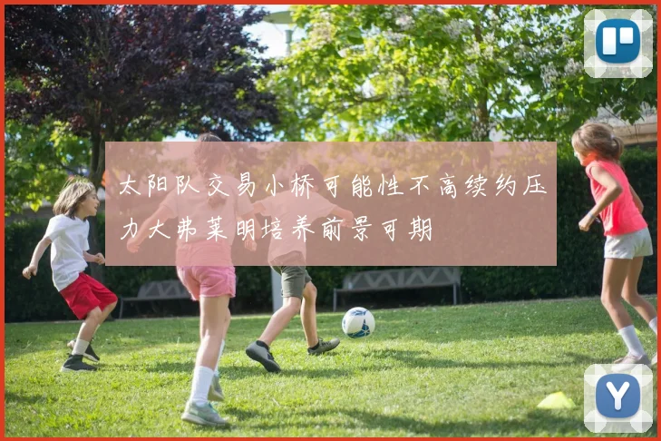 太阳队交易小桥可能性不高续约压力大弗莱明培养前景可期