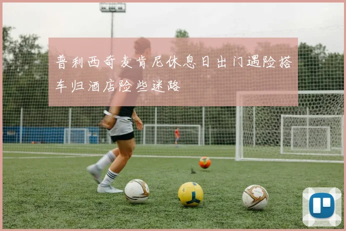 普利西奇麦肯尼休息日出门遇险搭车归酒店险些迷路