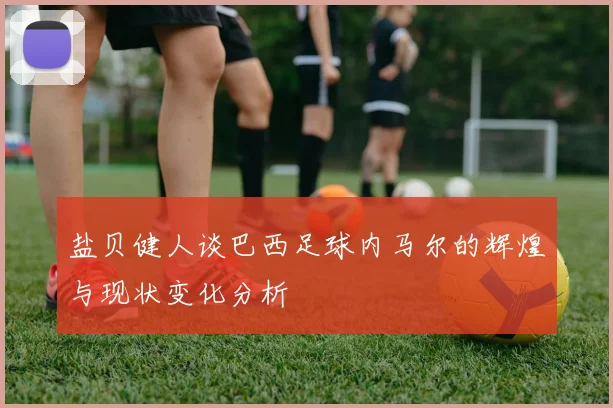 盐贝健人谈巴西足球内马尔的辉煌与现状变化分析