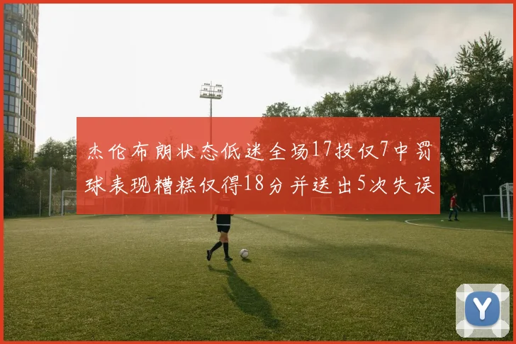 杰伦布朗状态低迷全场17投仅7中罚球表现糟糕仅得18分并送出5次失误