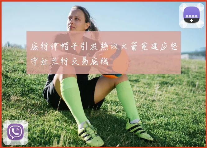 底特律帽子引发热议火箭重建应坚守杜兰特交易底线