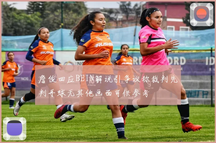 詹俊回应BEIN解说引争议称裁判先判手球无其他画面可供参考