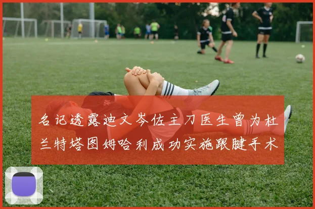 名记透露迪文岑佐主刀医生曾为杜兰特塔图姆哈利成功实施跟腱手术