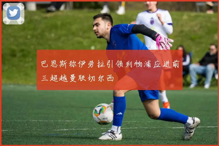 巴恩斯称伊劳拉引领利物浦应进前三超越曼联切尔西